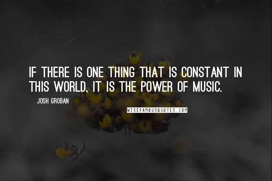 Josh Groban Quotes: If there is one thing that is constant in this world, it is the power of music.