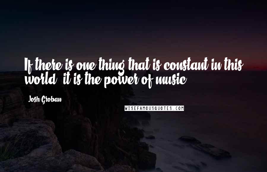 Josh Groban Quotes: If there is one thing that is constant in this world, it is the power of music.