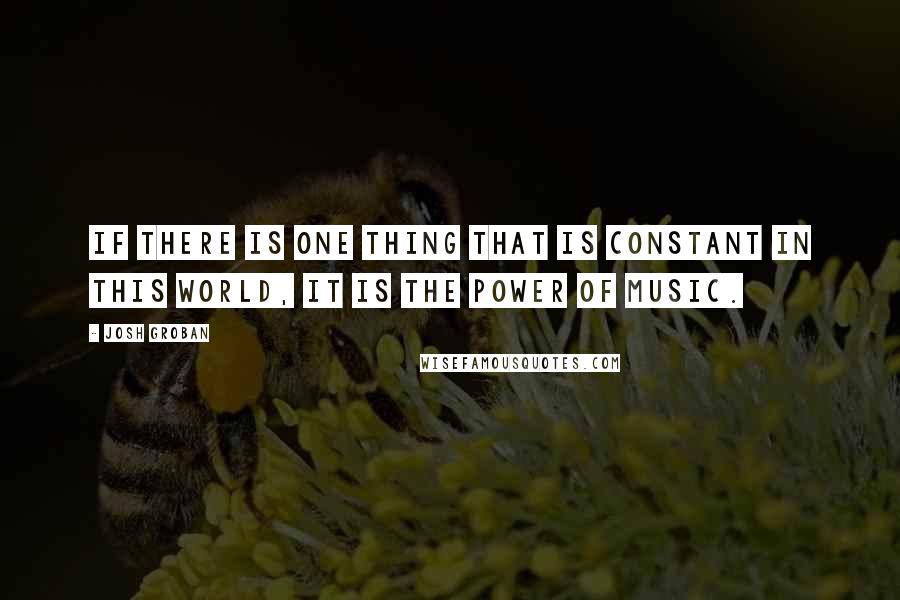 Josh Groban Quotes: If there is one thing that is constant in this world, it is the power of music.