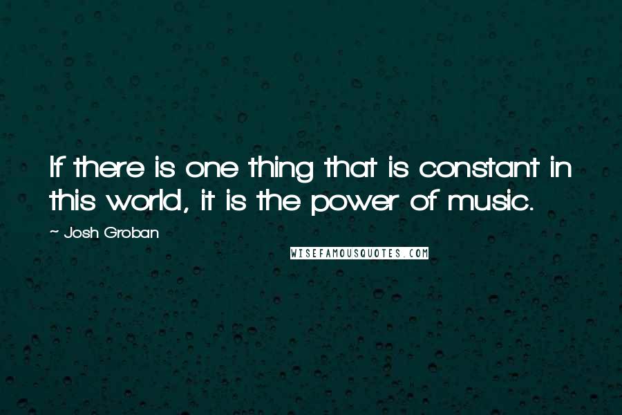 Josh Groban Quotes: If there is one thing that is constant in this world, it is the power of music.