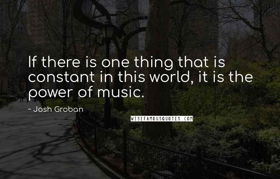 Josh Groban Quotes: If there is one thing that is constant in this world, it is the power of music.