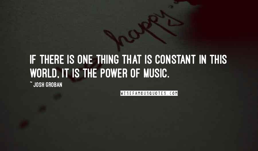 Josh Groban Quotes: If there is one thing that is constant in this world, it is the power of music.