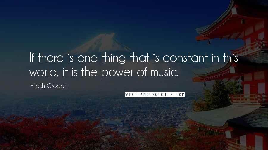 Josh Groban Quotes: If there is one thing that is constant in this world, it is the power of music.