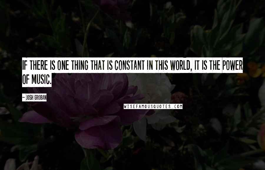 Josh Groban Quotes: If there is one thing that is constant in this world, it is the power of music.