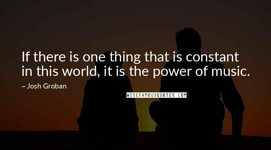 Josh Groban Quotes: If there is one thing that is constant in this world, it is the power of music.