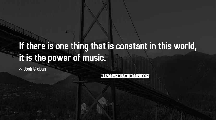 Josh Groban Quotes: If there is one thing that is constant in this world, it is the power of music.