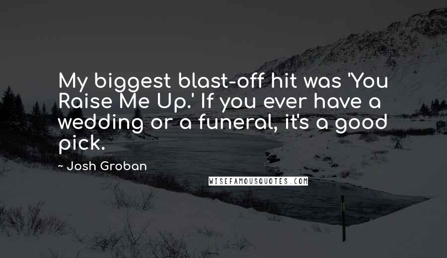 Josh Groban Quotes: My biggest blast-off hit was 'You Raise Me Up.' If you ever have a wedding or a funeral, it's a good pick.