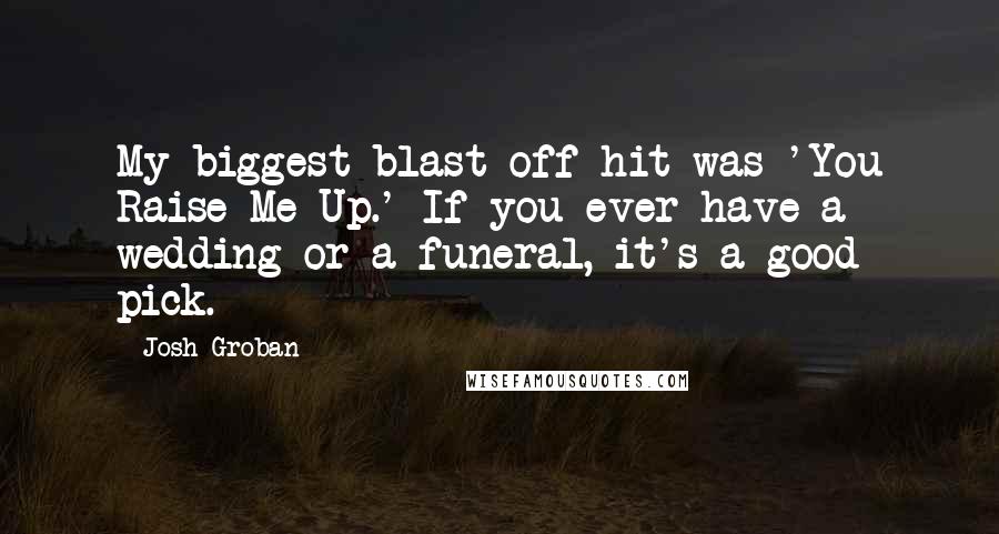 Josh Groban Quotes: My biggest blast-off hit was 'You Raise Me Up.' If you ever have a wedding or a funeral, it's a good pick.