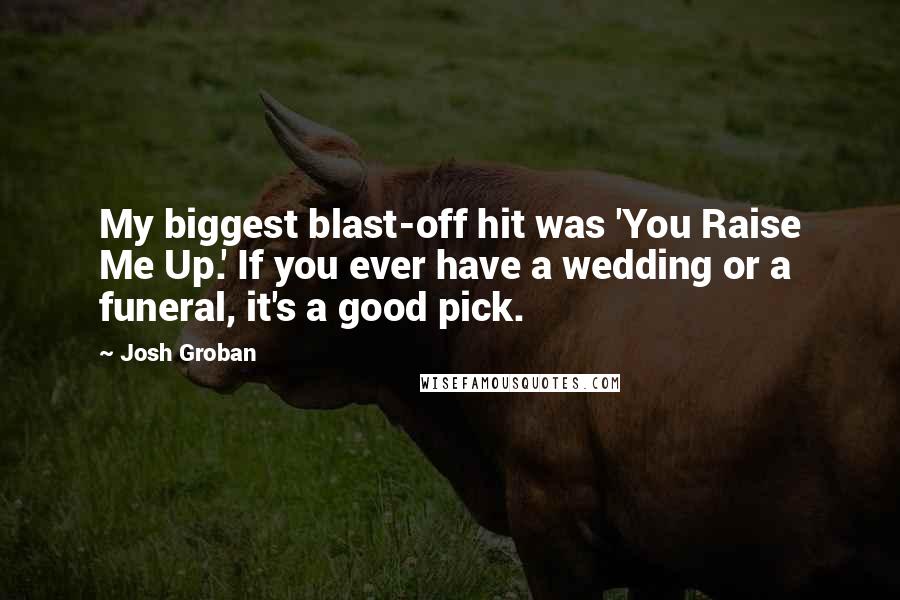 Josh Groban Quotes: My biggest blast-off hit was 'You Raise Me Up.' If you ever have a wedding or a funeral, it's a good pick.