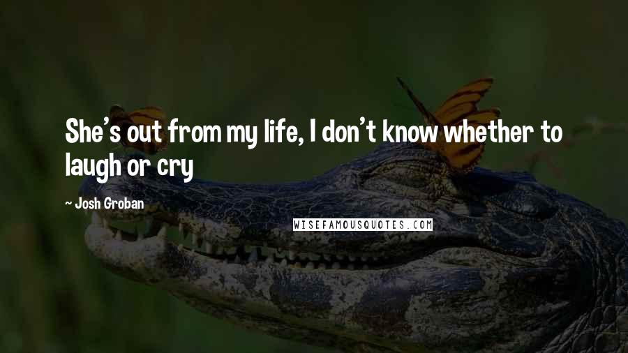 Josh Groban Quotes: She's out from my life, I don't know whether to laugh or cry