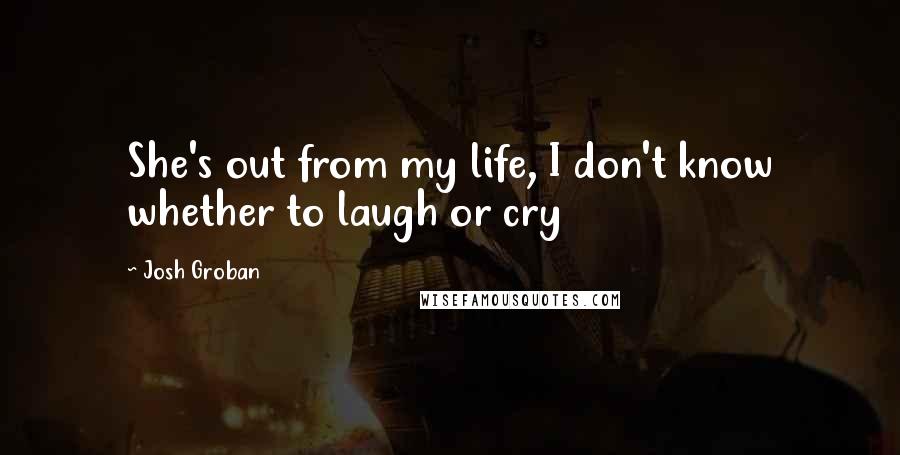 Josh Groban Quotes: She's out from my life, I don't know whether to laugh or cry