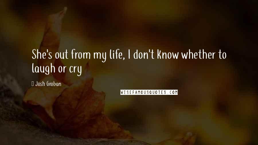 Josh Groban Quotes: She's out from my life, I don't know whether to laugh or cry