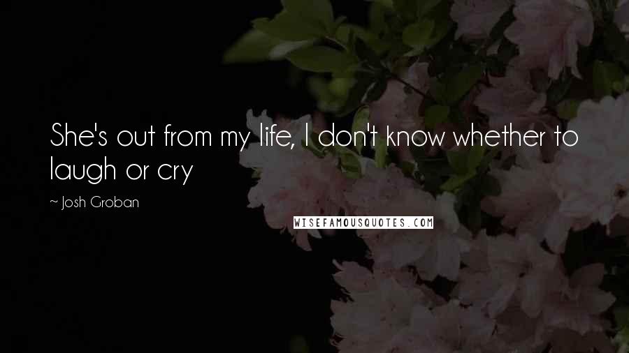 Josh Groban Quotes: She's out from my life, I don't know whether to laugh or cry