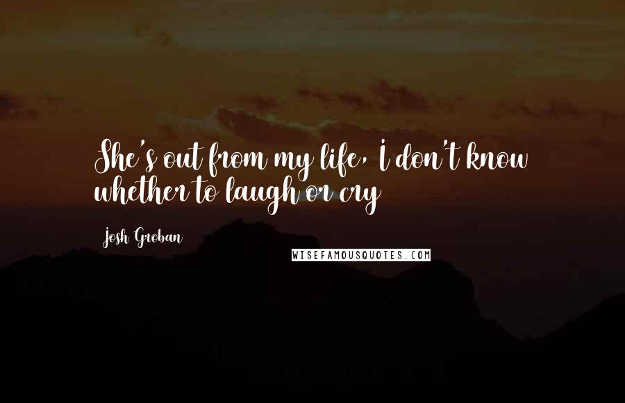 Josh Groban Quotes: She's out from my life, I don't know whether to laugh or cry