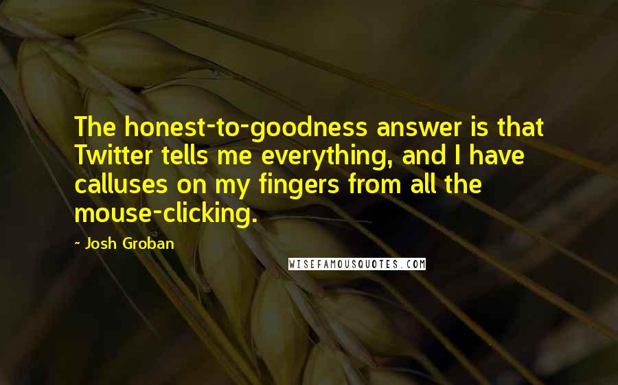 Josh Groban Quotes: The honest-to-goodness answer is that Twitter tells me everything, and I have calluses on my fingers from all the mouse-clicking.