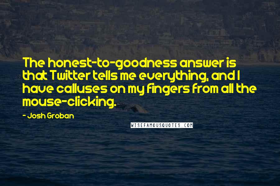 Josh Groban Quotes: The honest-to-goodness answer is that Twitter tells me everything, and I have calluses on my fingers from all the mouse-clicking.