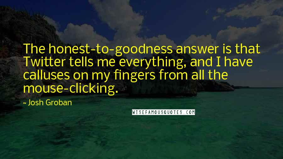 Josh Groban Quotes: The honest-to-goodness answer is that Twitter tells me everything, and I have calluses on my fingers from all the mouse-clicking.