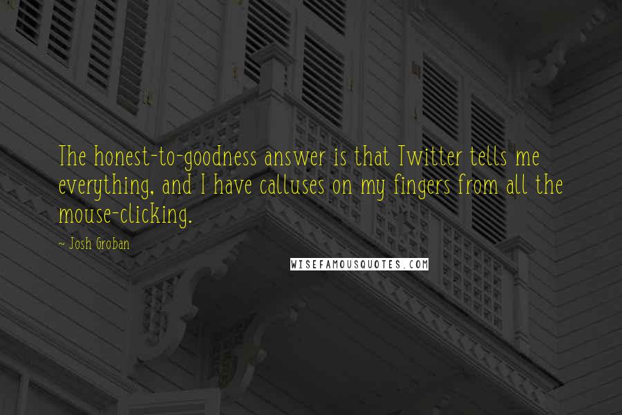 Josh Groban Quotes: The honest-to-goodness answer is that Twitter tells me everything, and I have calluses on my fingers from all the mouse-clicking.