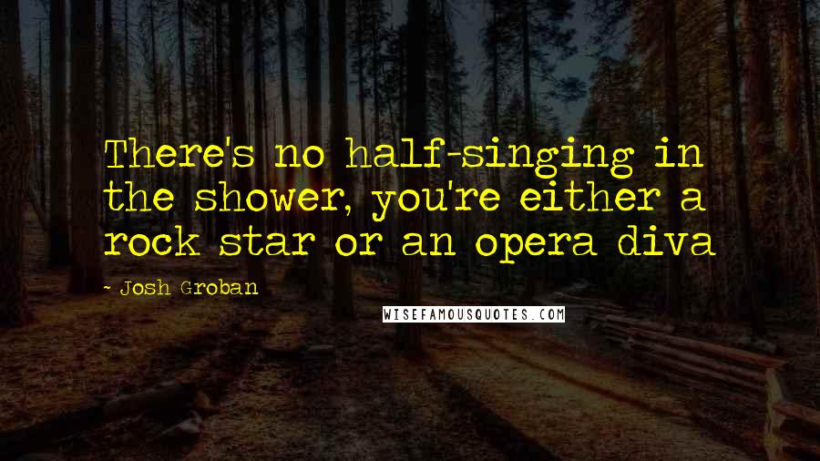 Josh Groban Quotes: There's no half-singing in the shower, you're either a rock star or an opera diva