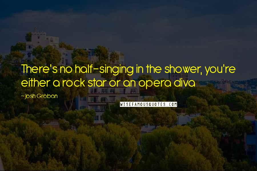 Josh Groban Quotes: There's no half-singing in the shower, you're either a rock star or an opera diva