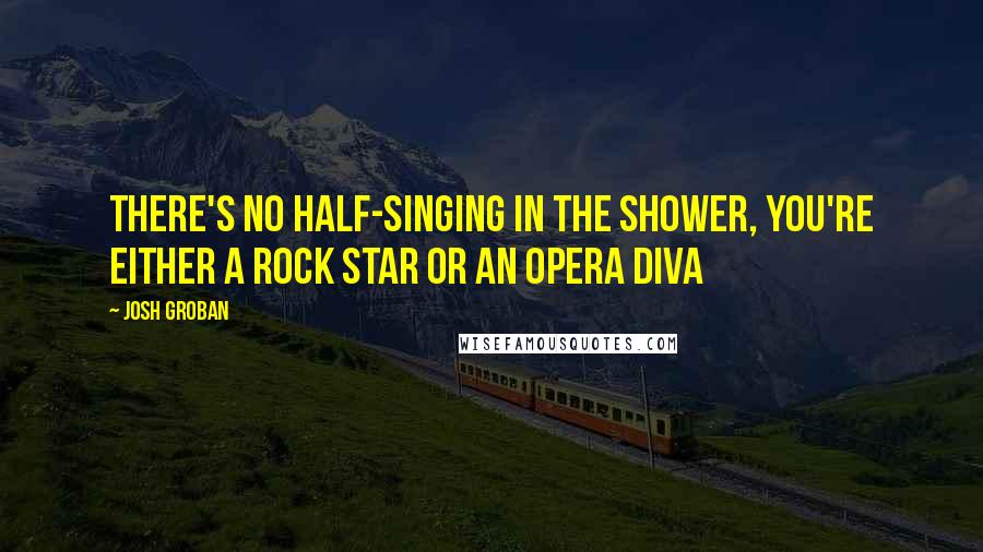 Josh Groban Quotes: There's no half-singing in the shower, you're either a rock star or an opera diva