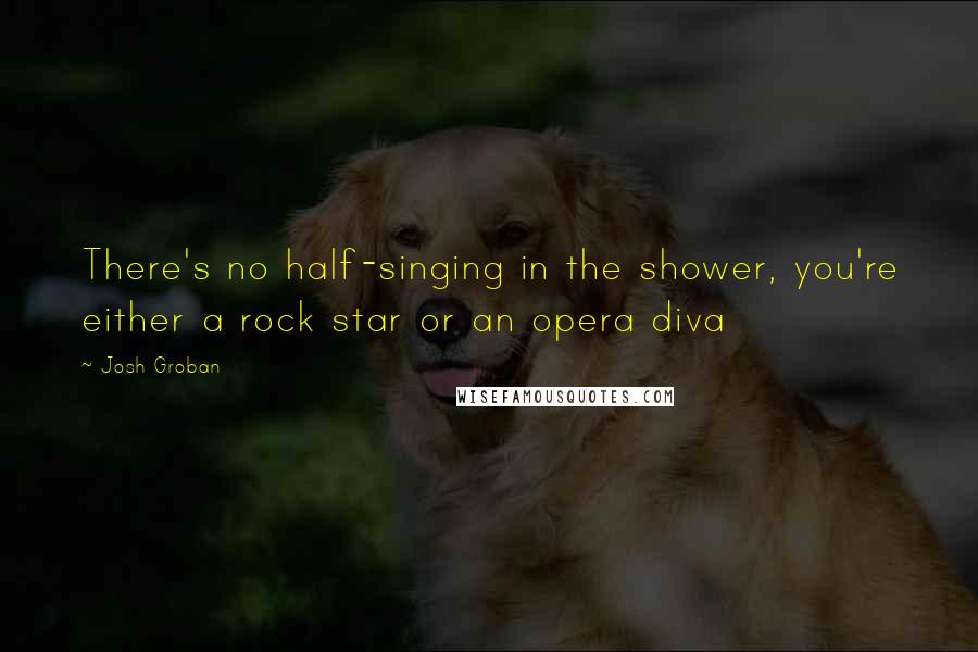 Josh Groban Quotes: There's no half-singing in the shower, you're either a rock star or an opera diva