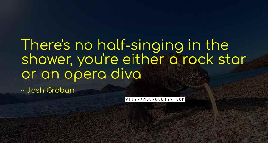 Josh Groban Quotes: There's no half-singing in the shower, you're either a rock star or an opera diva