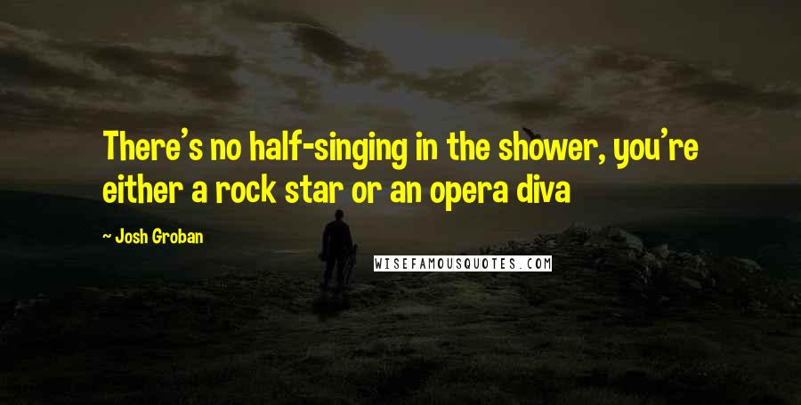 Josh Groban Quotes: There's no half-singing in the shower, you're either a rock star or an opera diva