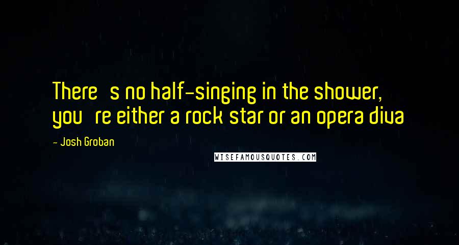 Josh Groban Quotes: There's no half-singing in the shower, you're either a rock star or an opera diva