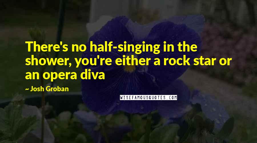 Josh Groban Quotes: There's no half-singing in the shower, you're either a rock star or an opera diva