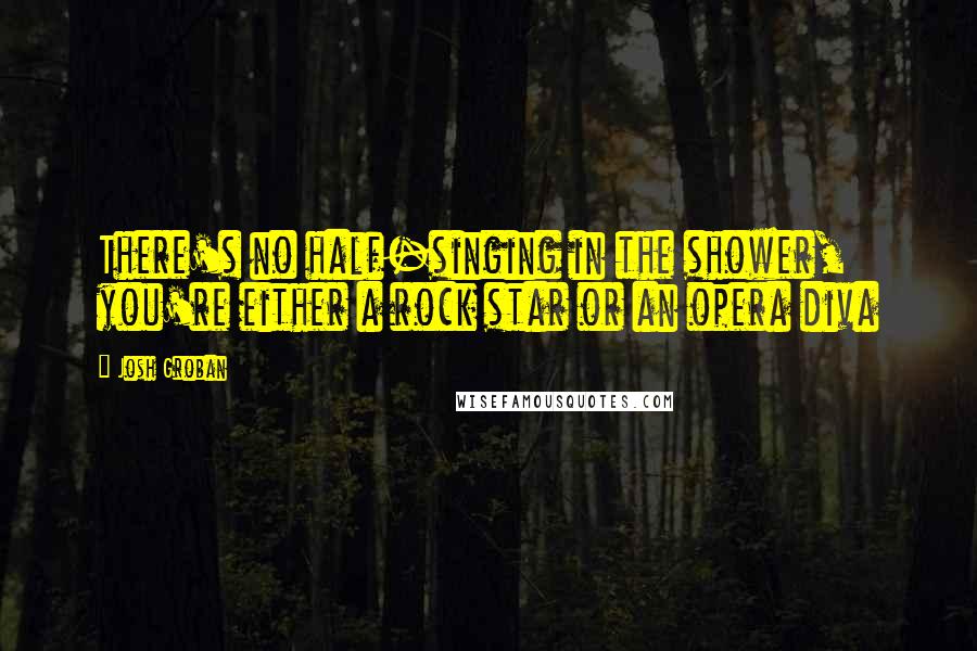 Josh Groban Quotes: There's no half-singing in the shower, you're either a rock star or an opera diva