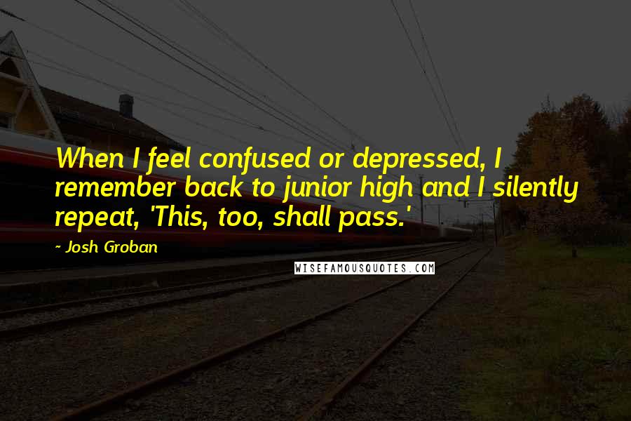 Josh Groban Quotes: When I feel confused or depressed, I remember back to junior high and I silently repeat, 'This, too, shall pass.'