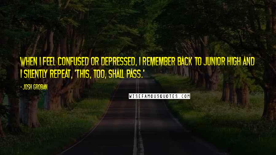Josh Groban Quotes: When I feel confused or depressed, I remember back to junior high and I silently repeat, 'This, too, shall pass.'