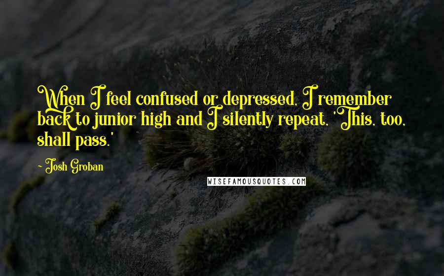 Josh Groban Quotes: When I feel confused or depressed, I remember back to junior high and I silently repeat, 'This, too, shall pass.'