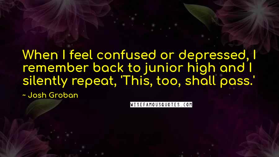 Josh Groban Quotes: When I feel confused or depressed, I remember back to junior high and I silently repeat, 'This, too, shall pass.'