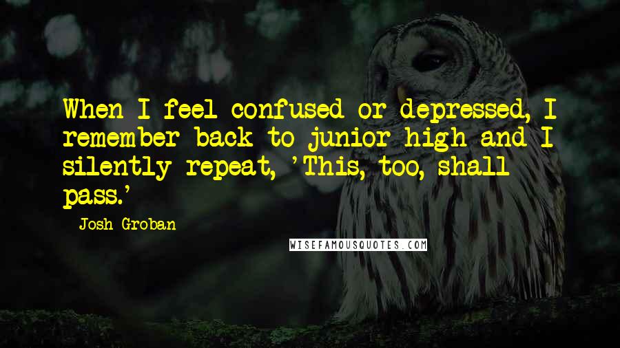 Josh Groban Quotes: When I feel confused or depressed, I remember back to junior high and I silently repeat, 'This, too, shall pass.'