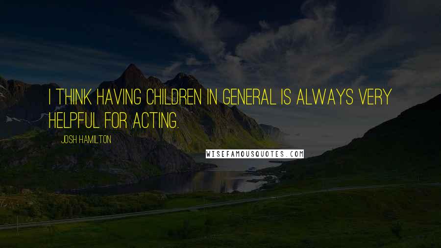 Josh Hamilton Quotes: I think having children in general is always very helpful for acting.