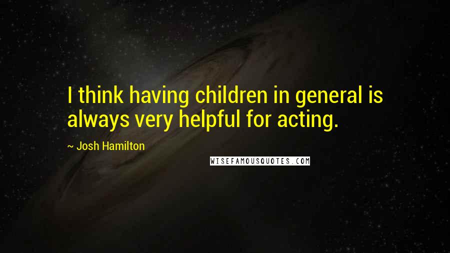 Josh Hamilton Quotes: I think having children in general is always very helpful for acting.