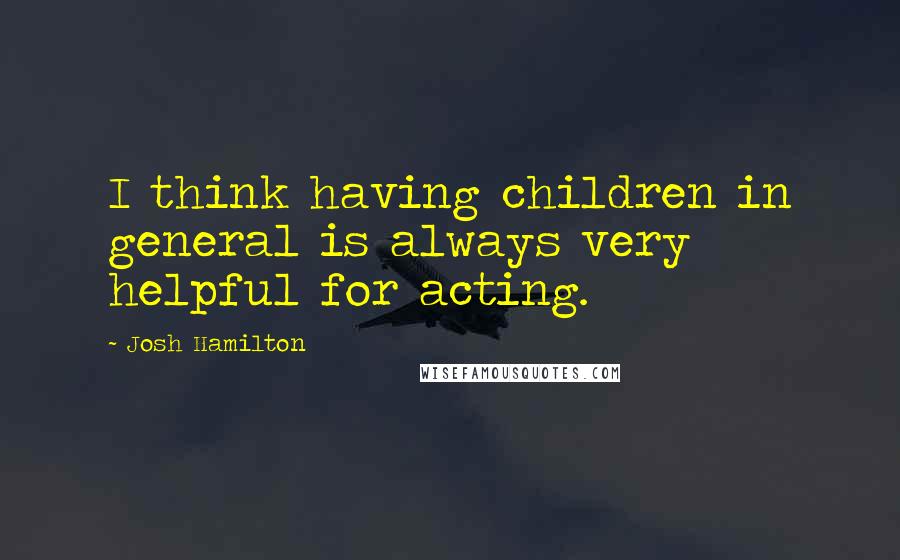 Josh Hamilton Quotes: I think having children in general is always very helpful for acting.
