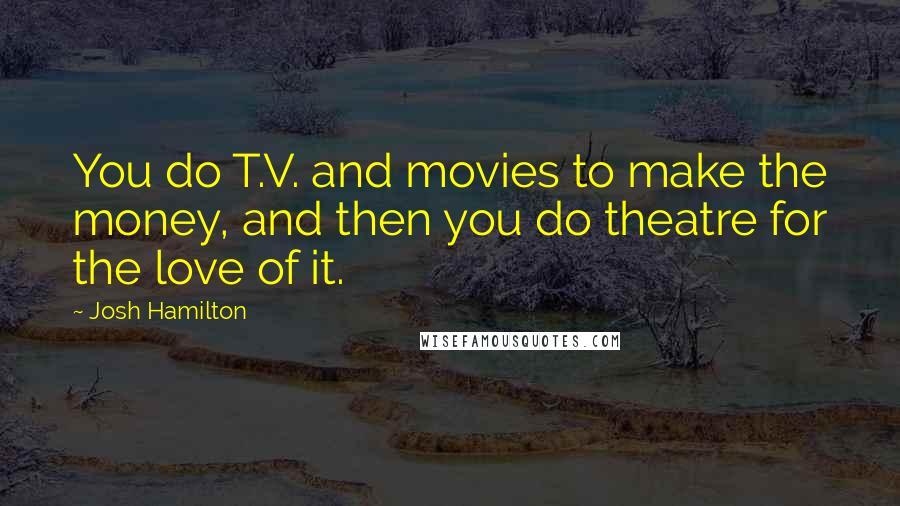 Josh Hamilton Quotes: You do T.V. and movies to make the money, and then you do theatre for the love of it.