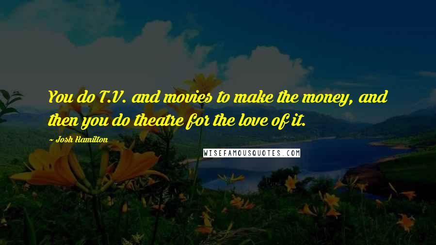 Josh Hamilton Quotes: You do T.V. and movies to make the money, and then you do theatre for the love of it.