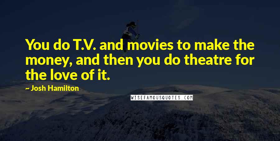 Josh Hamilton Quotes: You do T.V. and movies to make the money, and then you do theatre for the love of it.