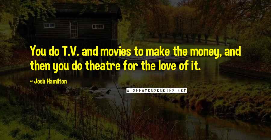 Josh Hamilton Quotes: You do T.V. and movies to make the money, and then you do theatre for the love of it.