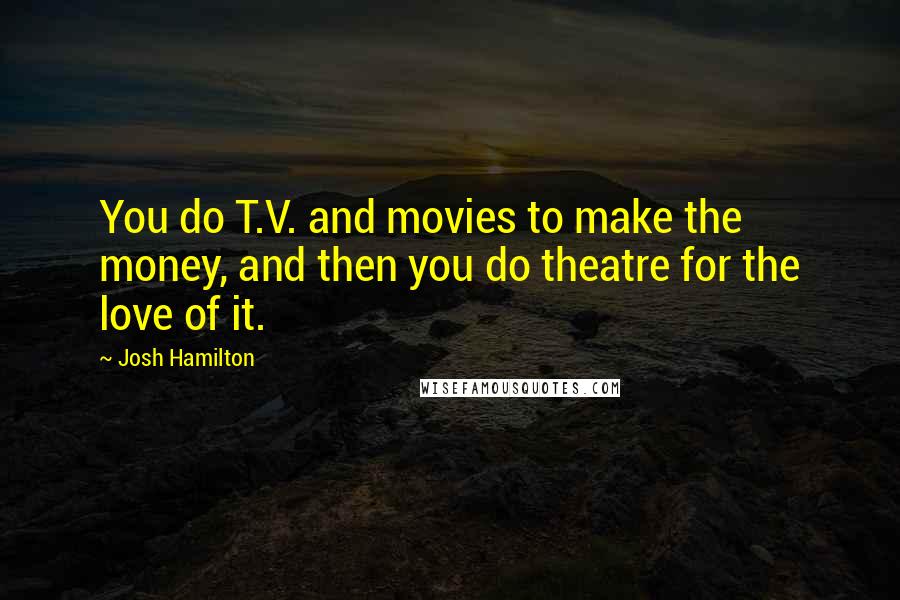 Josh Hamilton Quotes: You do T.V. and movies to make the money, and then you do theatre for the love of it.