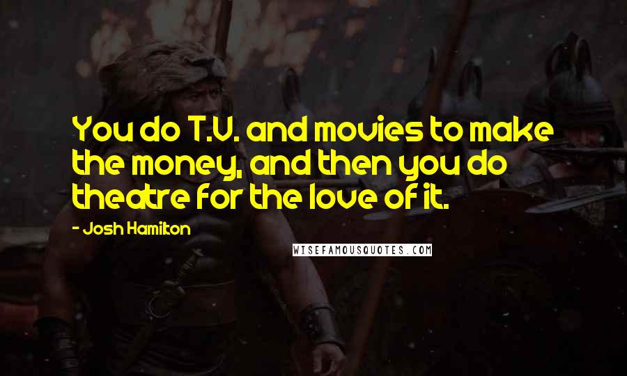 Josh Hamilton Quotes: You do T.V. and movies to make the money, and then you do theatre for the love of it.