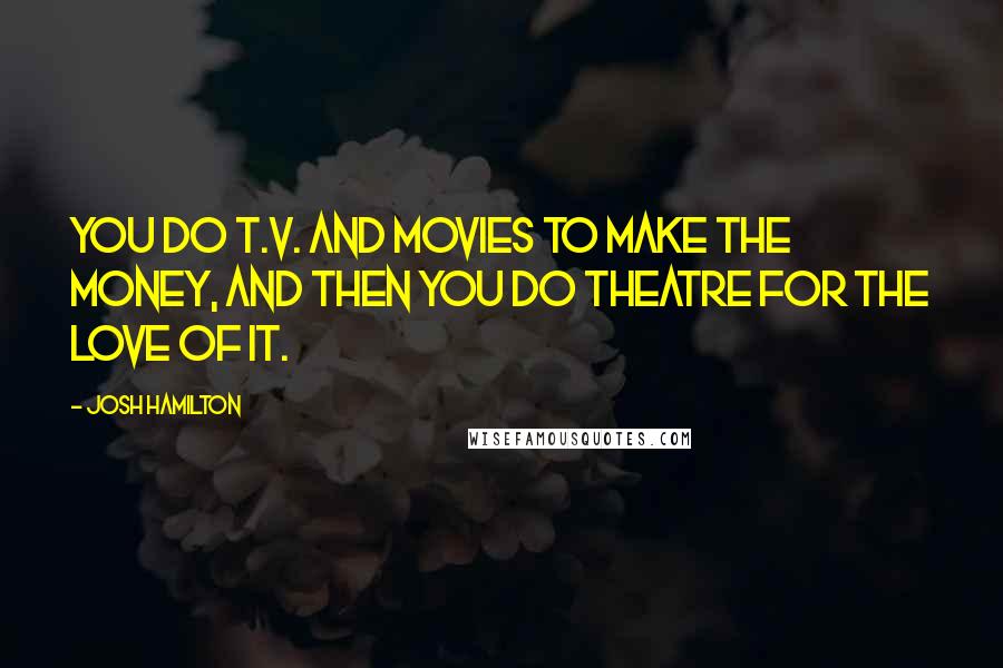 Josh Hamilton Quotes: You do T.V. and movies to make the money, and then you do theatre for the love of it.