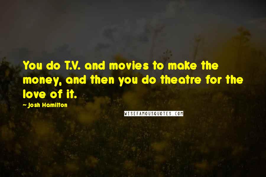 Josh Hamilton Quotes: You do T.V. and movies to make the money, and then you do theatre for the love of it.