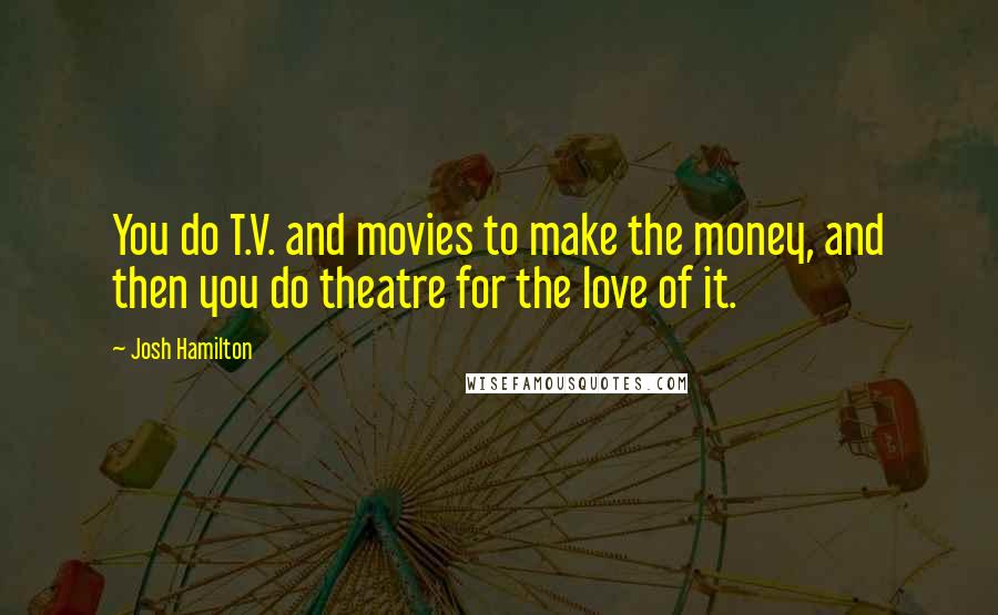 Josh Hamilton Quotes: You do T.V. and movies to make the money, and then you do theatre for the love of it.