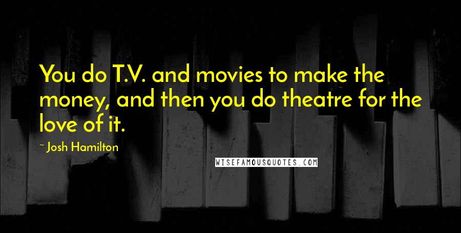 Josh Hamilton Quotes: You do T.V. and movies to make the money, and then you do theatre for the love of it.