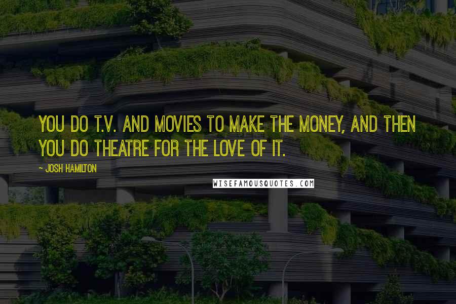 Josh Hamilton Quotes: You do T.V. and movies to make the money, and then you do theatre for the love of it.